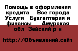 Помощь в оформлении кредита  - Все города Услуги » Бухгалтерия и финансы   . Амурская обл.,Зейский р-н